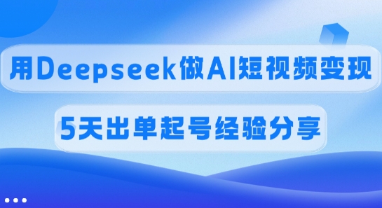 佣金45%，用Deepseek做AI短视频变现，5天出单起号经验分享-优优网创