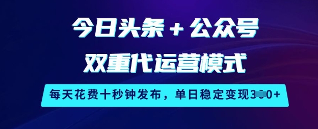 今日头条+公众号双重代运营模式，每天花费十秒钟发布，单日稳定变现3张【揭秘】-优优网创
