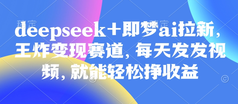 原客单价998的deepseek+即梦ai拉新,王炸变现赛道,每天发发视频,就能轻松挣收益-优优网创