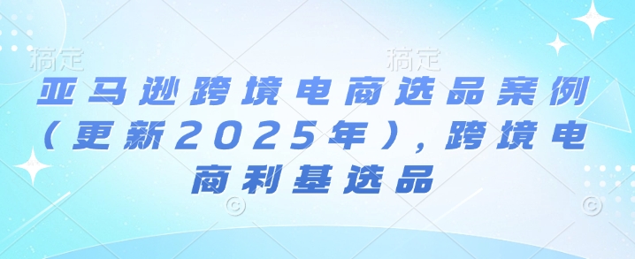 亚马逊跨境电商选品案例(更新2025年3月)，跨境电商利基选品-优优网创