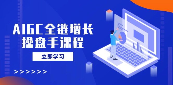 AIGC全链增长操盘手课程,从AI基础到私有化应用,轻松驾驭AI助力营销-优优网创