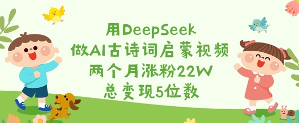 用DeepSeek做AI古诗词启蒙视频,两个月涨粉22W,总变现5位数-优优网创