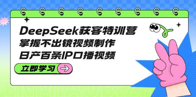 DeepSeek获客特训营:掌握不出镜视频制作,日产百条IP口播视频-优优网创