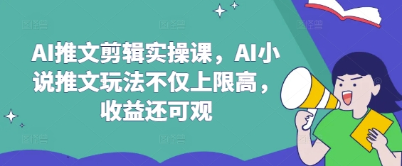 AI推文剪辑实操课,AI小说推文玩法不仅上限高,收益还可观-优优网创