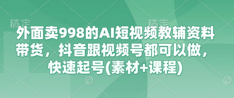 外面卖998的AI短视频教辅资料带货，抖音跟视频号都可以做，快速起号(素材+课程)-优优网创