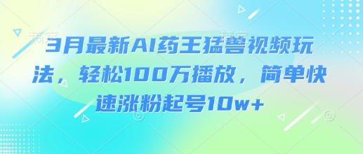 3月最新AI药王猛兽视频玩法，轻松100W播放，简单快速涨粉起号10w+-优优网创