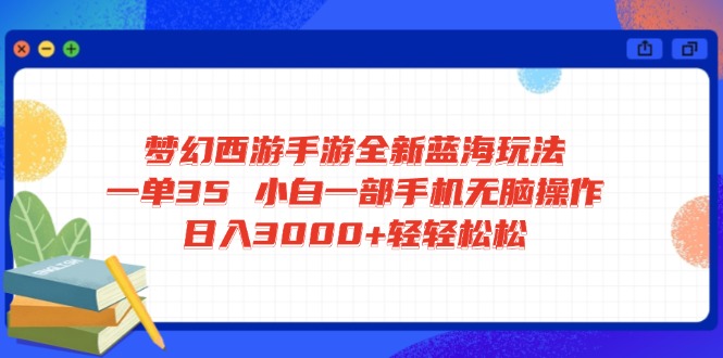 梦幻西游手游全新蓝海玩法 一单35 小白一部手机无脑操作 日入3000+轻轻…-优优网创